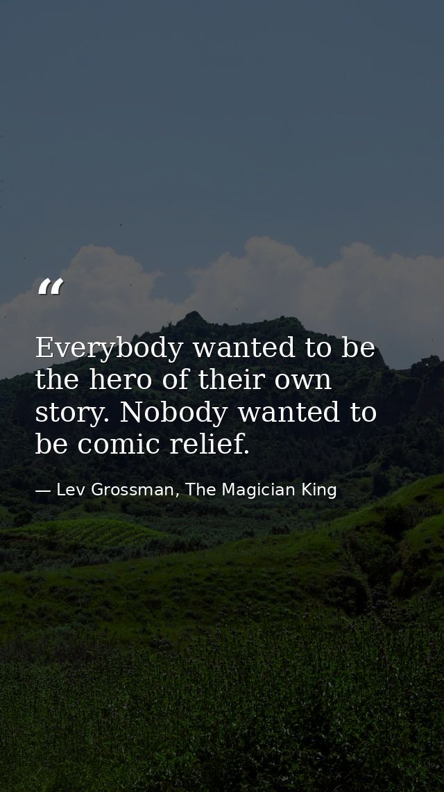 Everybody wanted to be the hero of their own story. Nobody wanted to be comic relief. — Lev Grossman, The Magician King