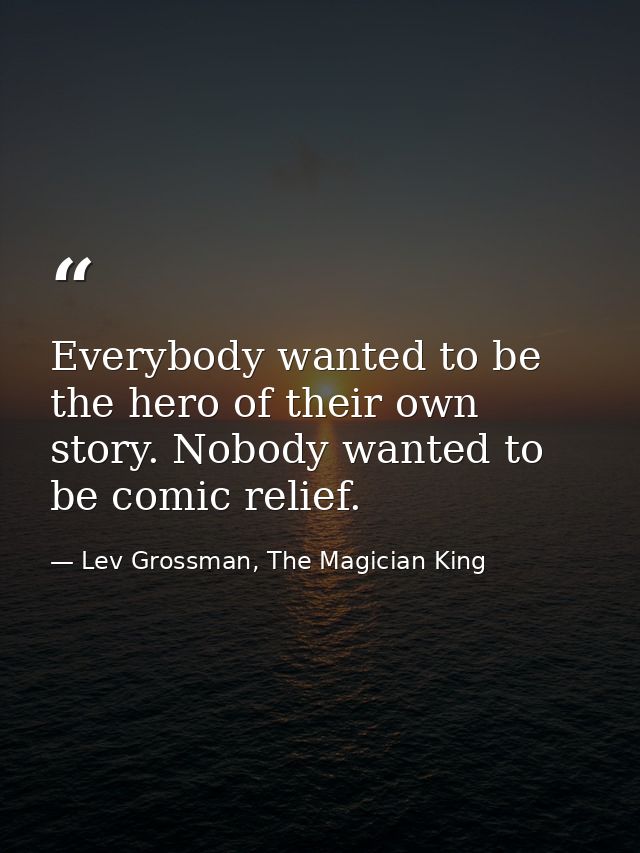 Everybody wanted to be the hero of their own story. Nobody wanted to be comic relief. — Lev Grossman, The Magician King