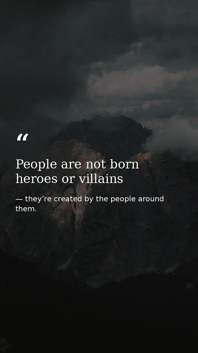 People are not born heroes or villains — they’re created by the people around them.