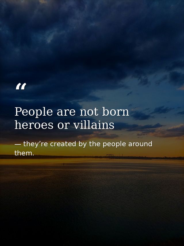 People are not born heroes or villains — they’re created by the people around them.