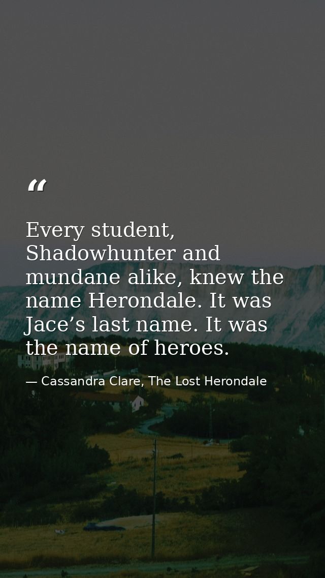 Every student, Shadowhunter and mundane alike, knew the name Herondale. It was Jace’s last name. It was the name of hero — Cassandra Clare, The Lost Herondale