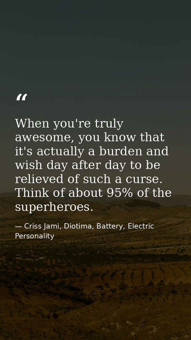 When you're truly awesome, you know that it's actually a burden and wish day after day to be relieved of such a curse. T — Criss Jami, Diotima, Battery, Electric Personality