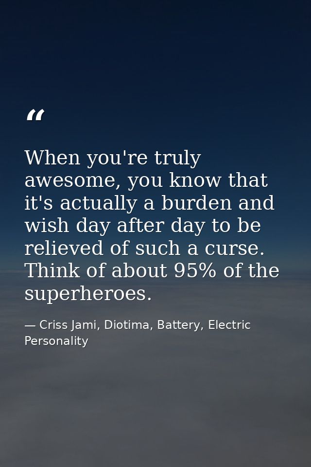 When you're truly awesome, you know that it's actually a burden and wish day after day to be relieved of such a curse. T — Criss Jami, Diotima, Battery, Electric Personality