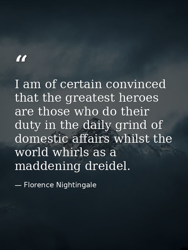 I am of certain convinced that the greatest heroes are those who do their duty in the daily grind of domestic affairs wh — Florence Nightingale