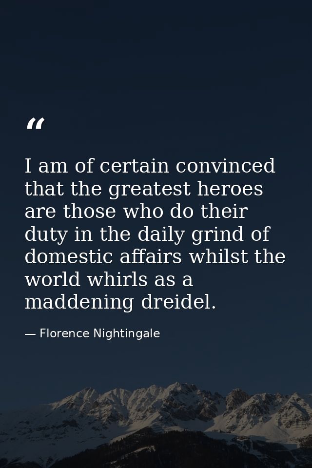I am of certain convinced that the greatest heroes are those who do their duty in the daily grind of domestic affairs wh — Florence Nightingale