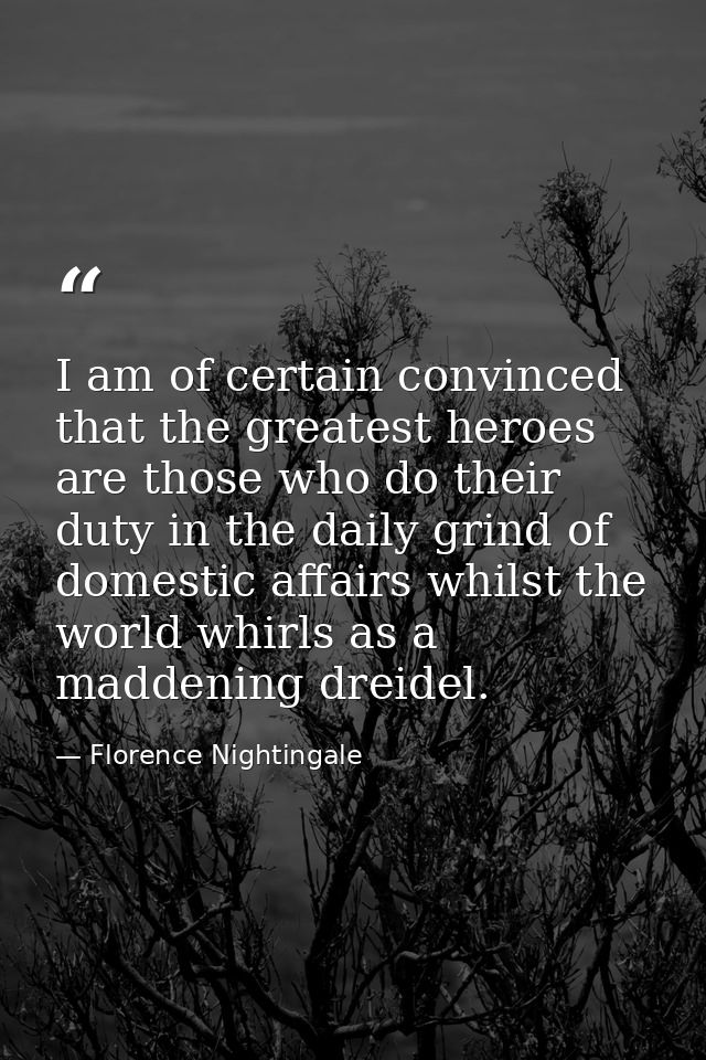 I am of certain convinced that the greatest heroes are those who do their duty in the daily grind of domestic affairs wh — Florence Nightingale