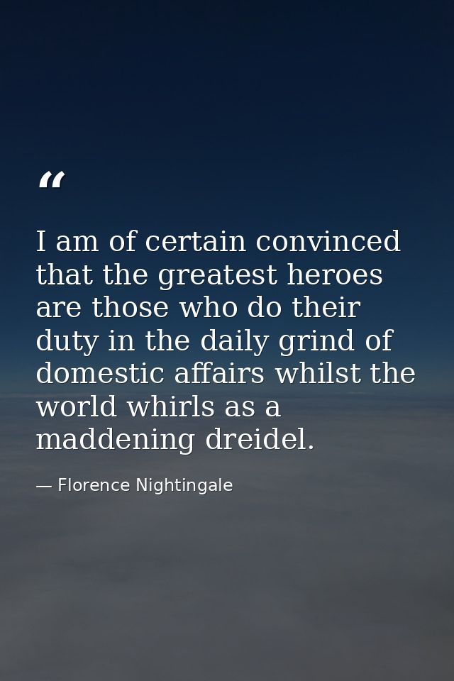 I am of certain convinced that the greatest heroes are those who do their duty in the daily grind of domestic affairs wh — Florence Nightingale