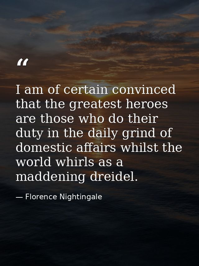 I am of certain convinced that the greatest heroes are those who do their duty in the daily grind of domestic affairs wh — Florence Nightingale