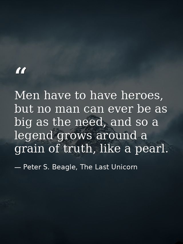 Men have to have heroes, but no man can ever be as big as the need, and so a legend grows around a grain of truth, like  — Peter S. Beagle, The Last Unicorn