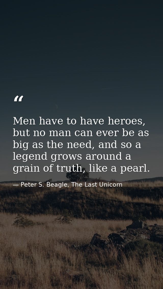 Men have to have heroes, but no man can ever be as big as the need, and so a legend grows around a grain of truth, like  — Peter S. Beagle, The Last Unicorn