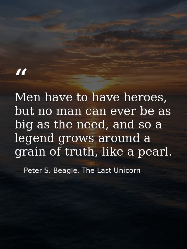 Men have to have heroes, but no man can ever be as big as the need, and so a legend grows around a grain of truth, like  — Peter S. Beagle, The Last Unicorn