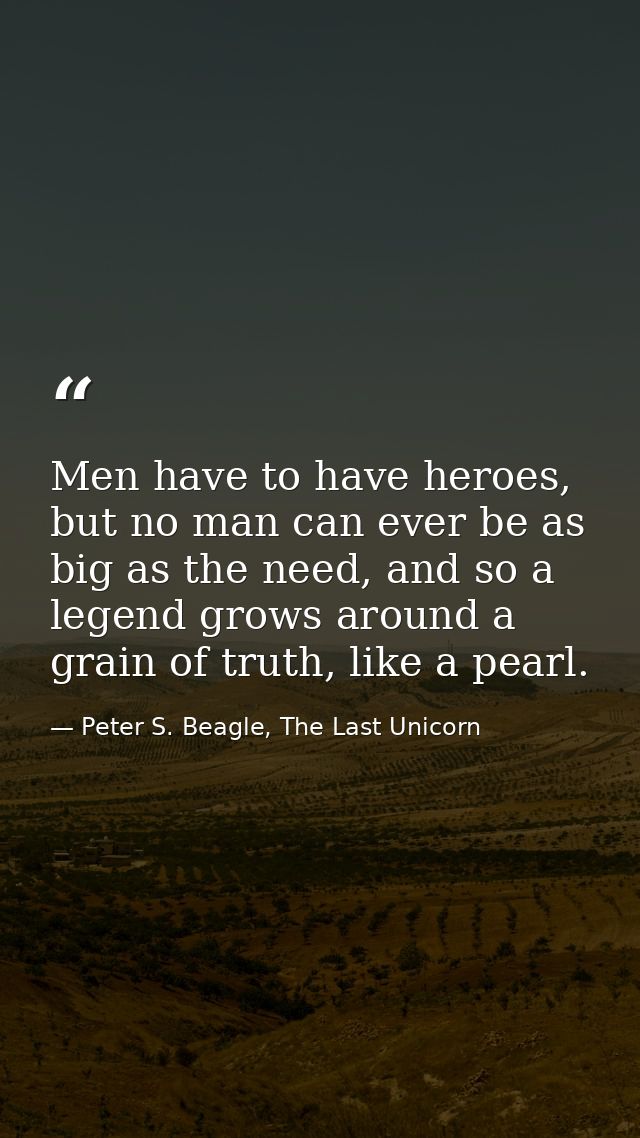 Men have to have heroes, but no man can ever be as big as the need, and so a legend grows around a grain of truth, like  — Peter S. Beagle, The Last Unicorn