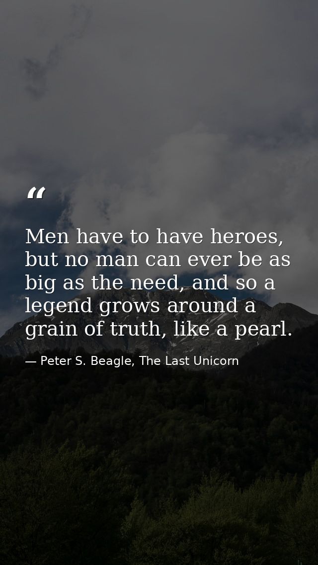 Men have to have heroes, but no man can ever be as big as the need, and so a legend grows around a grain of truth, like  — Peter S. Beagle, The Last Unicorn