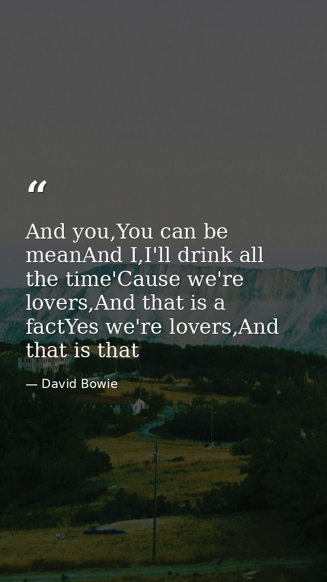 And you,You can be meanAnd I,I'll drink all the time'Cause we're lovers,And that is a factYes we're lovers,And that is t — David Bowie