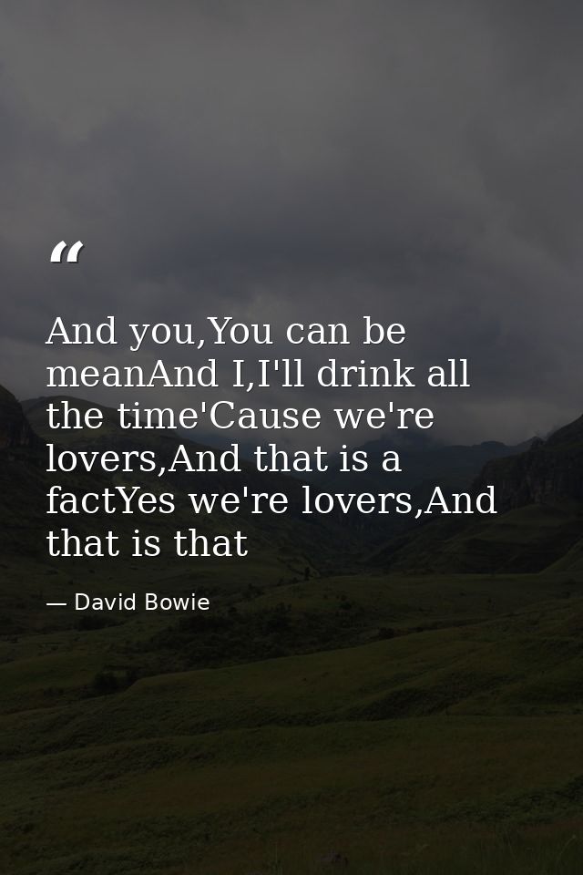 And you,You can be meanAnd I,I'll drink all the time'Cause we're lovers,And that is a factYes we're lovers,And that is t — David Bowie