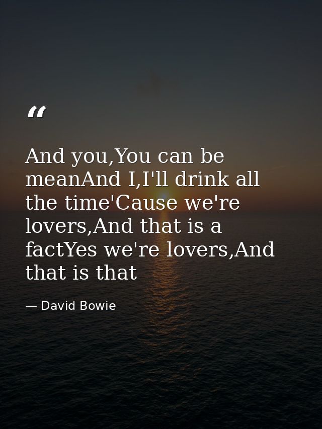 And you,You can be meanAnd I,I'll drink all the time'Cause we're lovers,And that is a factYes we're lovers,And that is t — David Bowie