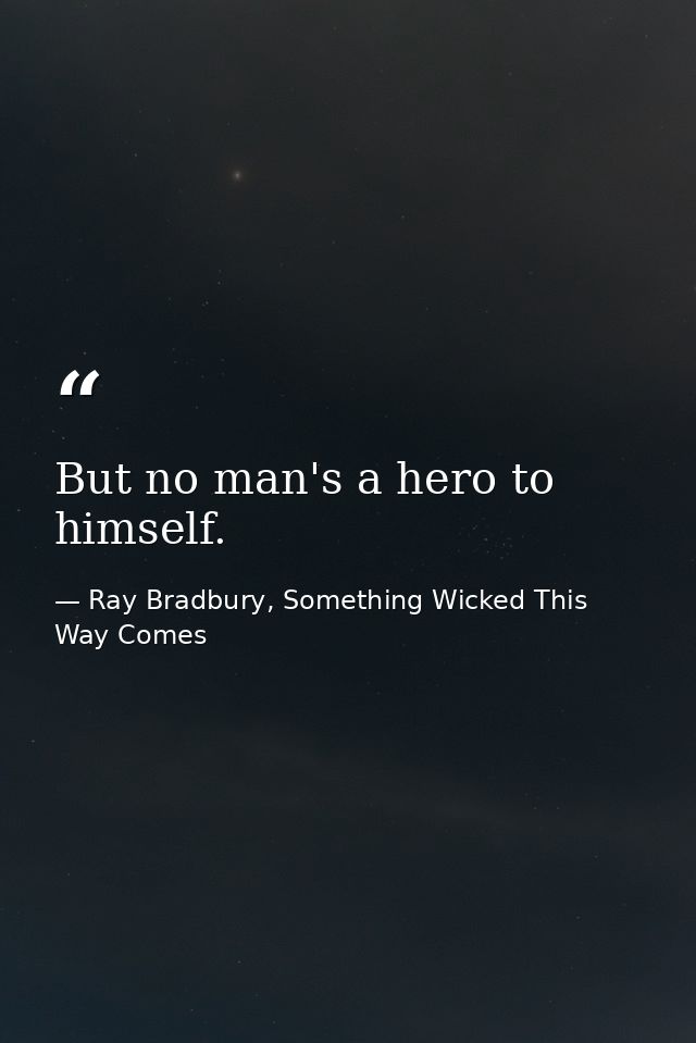 But no man's a hero to himself. — Ray Bradbury, Something Wicked This Way Comes