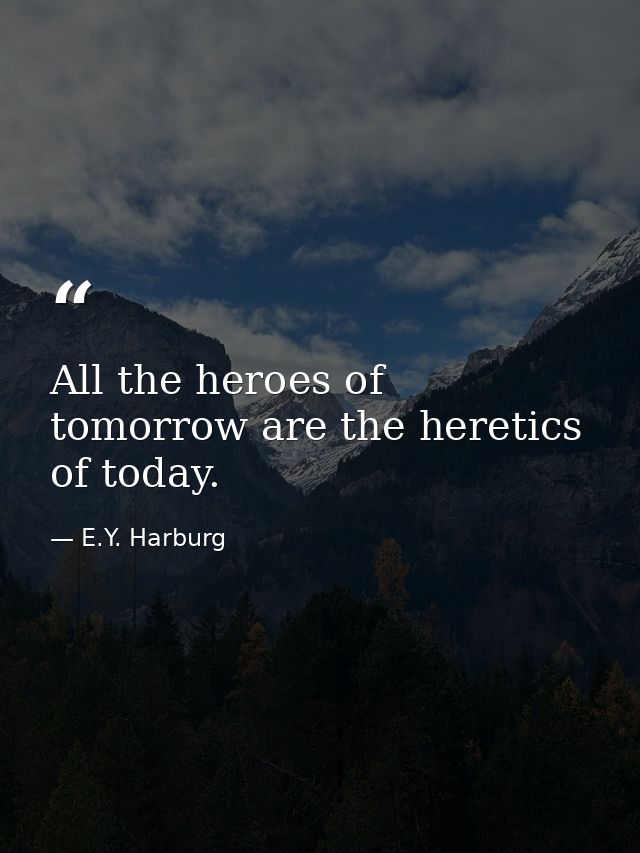 All the heroes of tomorrow are the heretics of today. — E.Y. Harburg