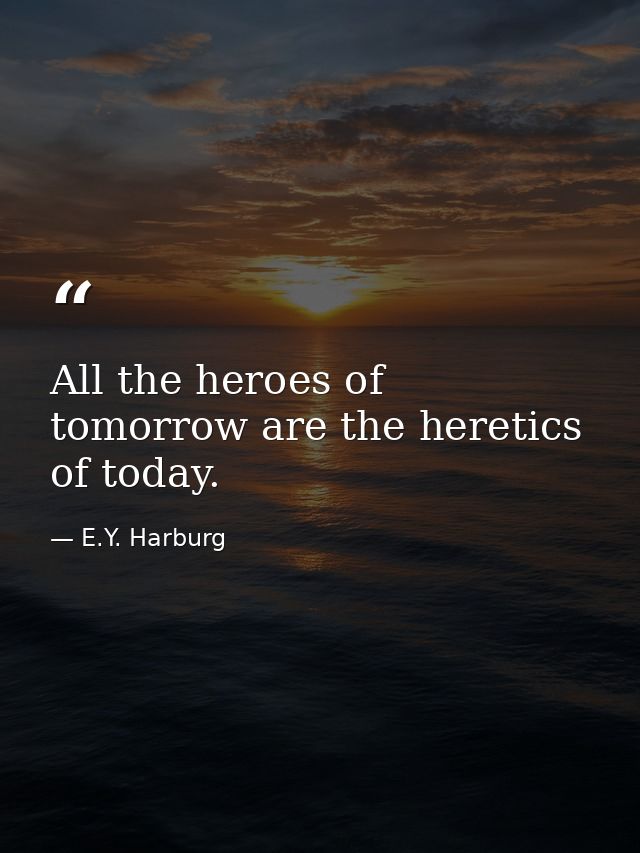 All the heroes of tomorrow are the heretics of today. — E.Y. Harburg