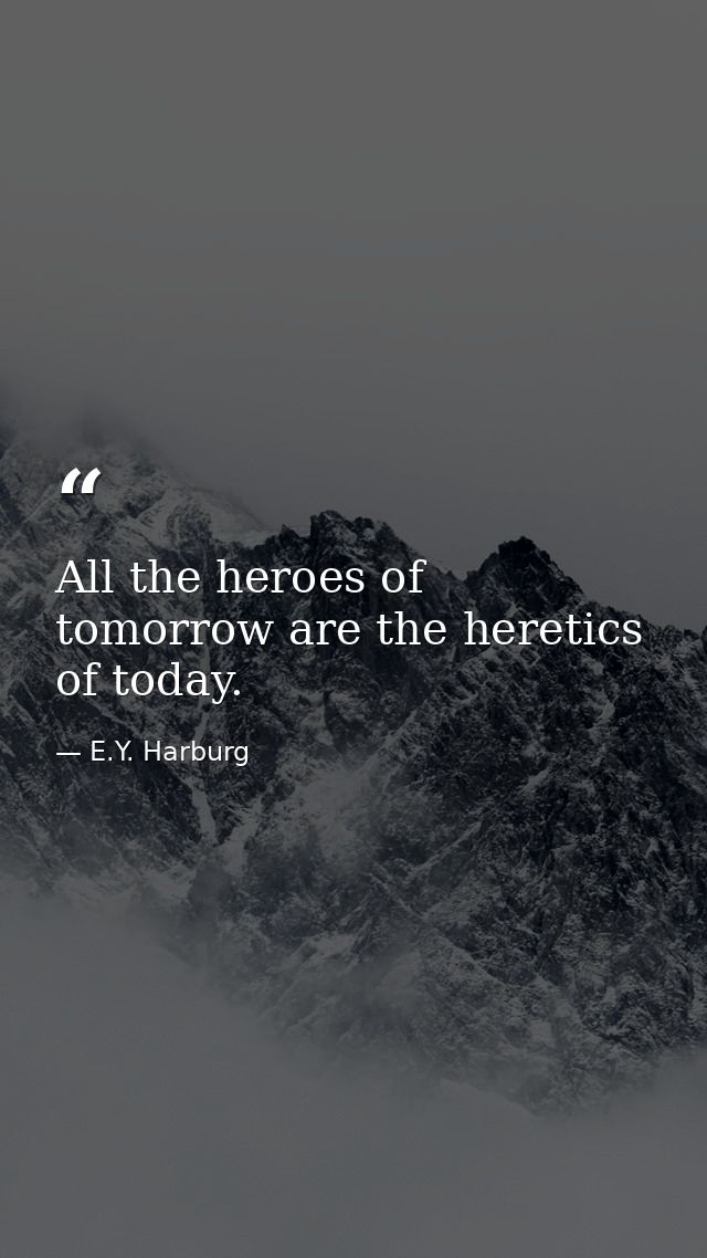 All the heroes of tomorrow are the heretics of today. — E.Y. Harburg