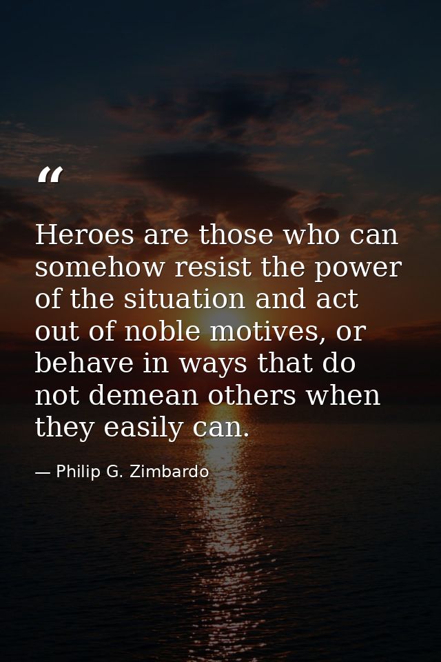 Heroes are those who can somehow resist the power of the situation and act out of noble motives, or behave in ways that  — Philip G. Zimbardo