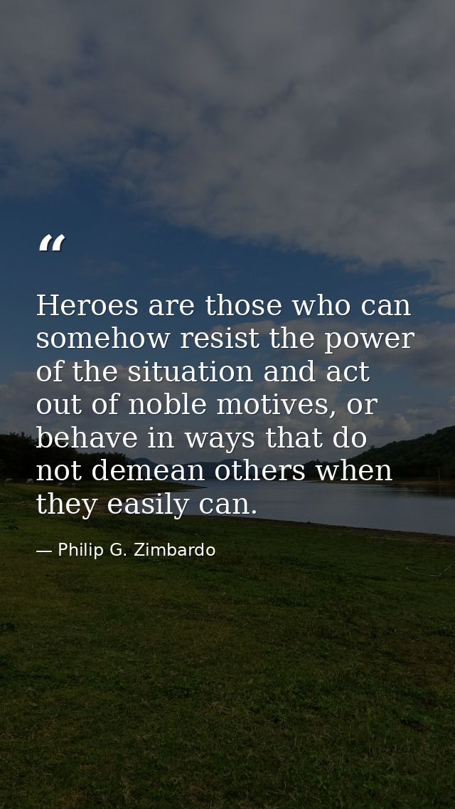 Heroes are those who can somehow resist the power of the situation and act out of noble motives, or behave in ways that  — Philip G. Zimbardo