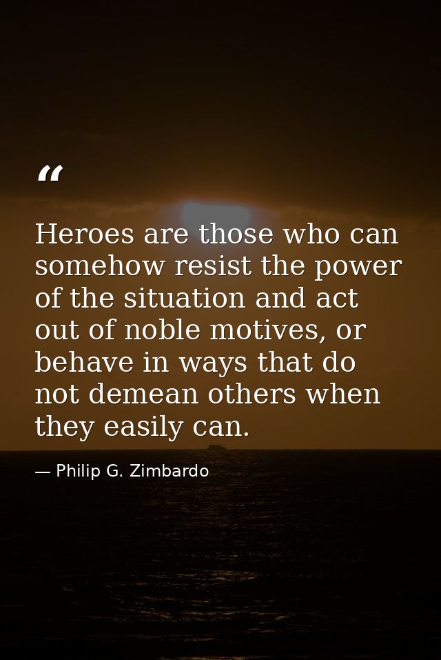 Heroes are those who can somehow resist the power of the situation and act out of noble motives, or behave in ways that  — Philip G. Zimbardo