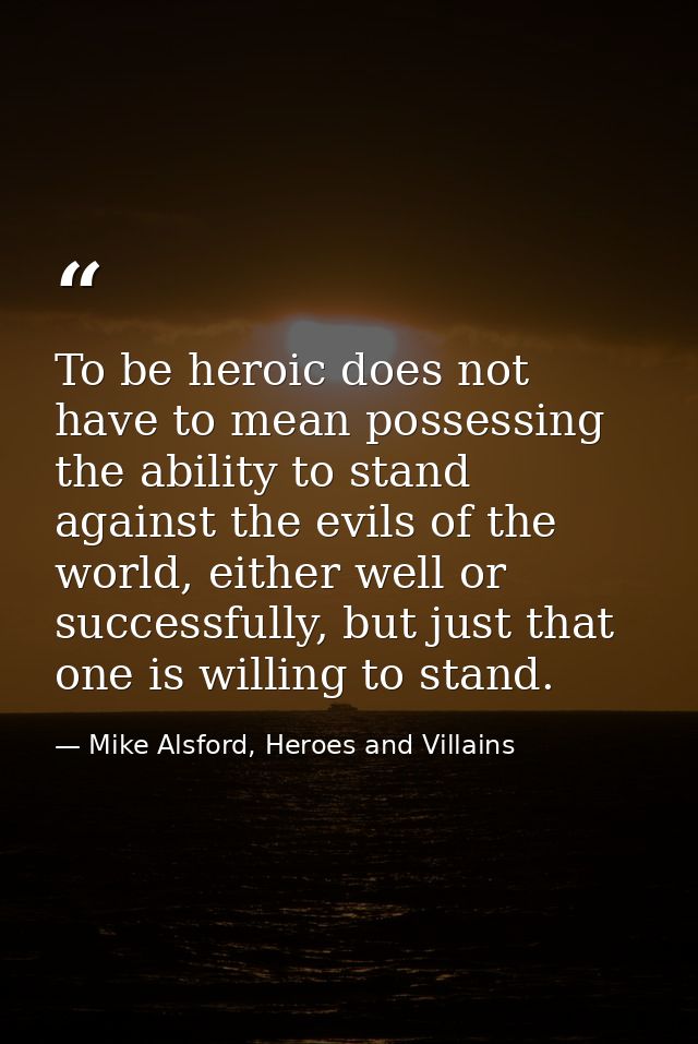 To be heroic does not have to mean possessing the ability to stand against the evils of the world, either well or succes — Mike Alsford, Heroes and Villains