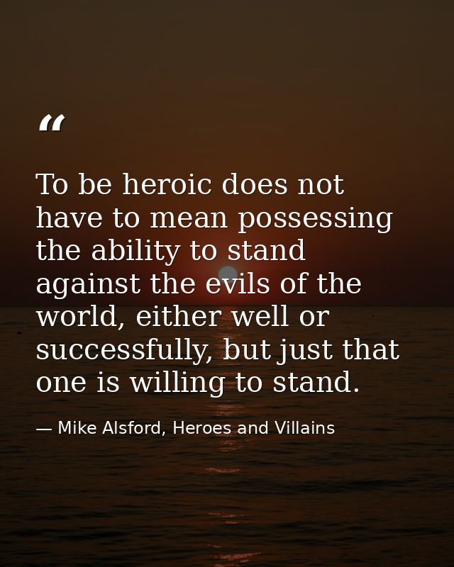 To be heroic does not have to mean possessing the ability to stand against the evils of the world, either well or succes — Mike Alsford, Heroes and Villains