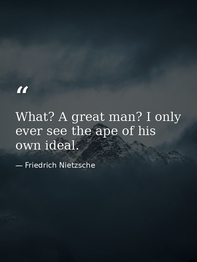 What? A great man? I only ever see the ape of his own ideal. — Friedrich Nietzsche