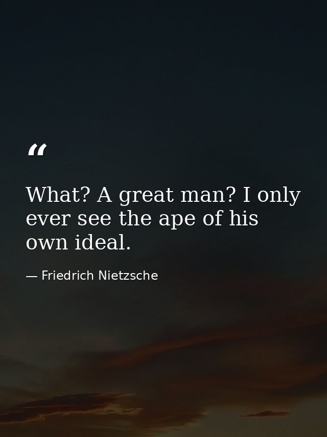 What? A great man? I only ever see the ape of his own ideal. — Friedrich Nietzsche