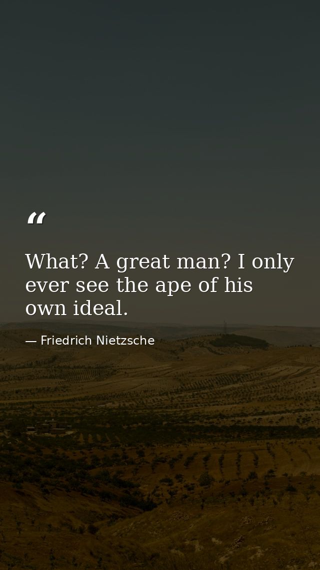 What? A great man? I only ever see the ape of his own ideal. — Friedrich Nietzsche