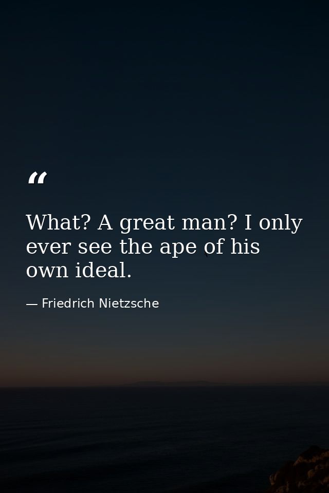 What? A great man? I only ever see the ape of his own ideal. — Friedrich Nietzsche