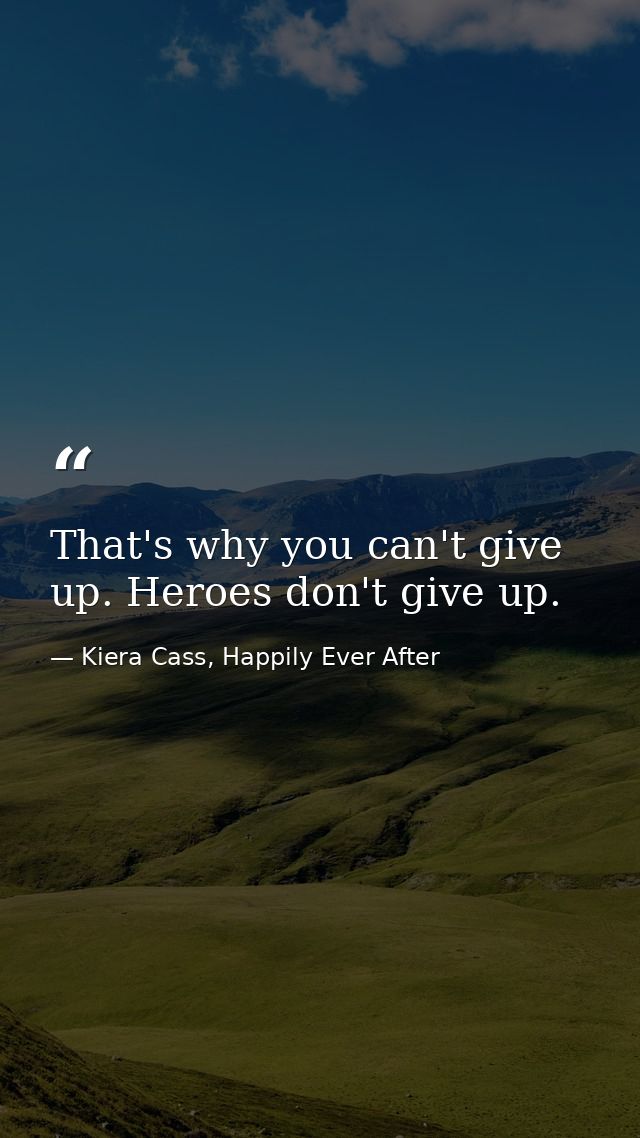 That's why you can't give up. Heroes don't give up. — Kiera Cass, Happily Ever After