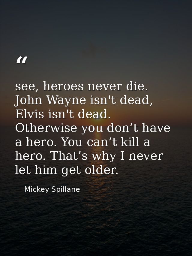 see, heroes never die. John Wayne isn't dead, Elvis isn't dead. Otherwise you don’t have a hero. You can’t kill a hero.  — Mickey Spillane