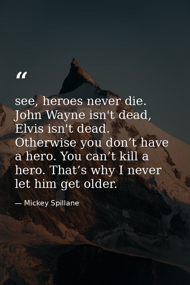 see, heroes never die. John Wayne isn't dead, Elvis isn't dead. Otherwise you don’t have a hero. You can’t kill a hero.  — Mickey Spillane