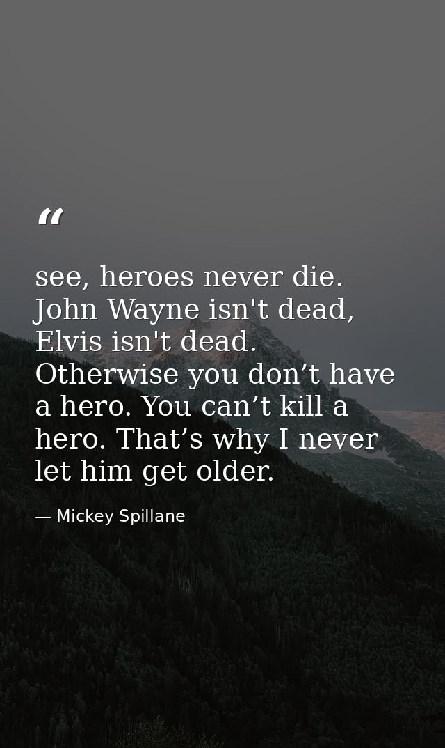 see, heroes never die. John Wayne isn't dead, Elvis isn't dead. Otherwise you don’t have a hero. You can’t kill a hero.  — Mickey Spillane