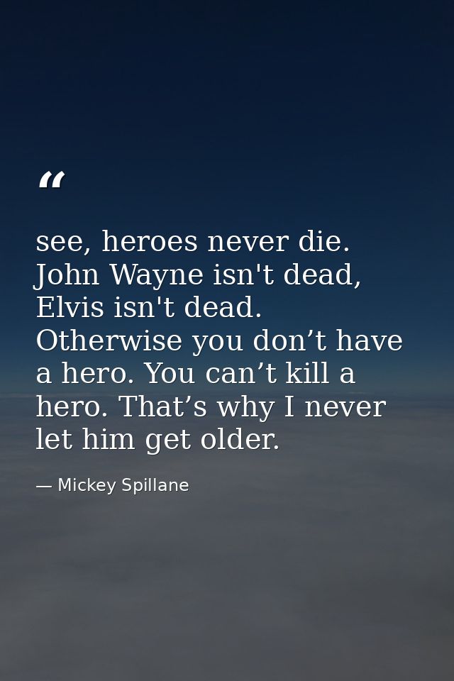 see, heroes never die. John Wayne isn't dead, Elvis isn't dead. Otherwise you don’t have a hero. You can’t kill a hero.  — Mickey Spillane