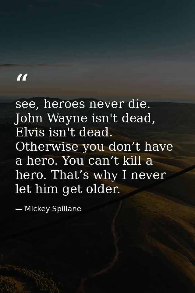 see, heroes never die. John Wayne isn't dead, Elvis isn't dead. Otherwise you don’t have a hero. You can’t kill a hero.  — Mickey Spillane