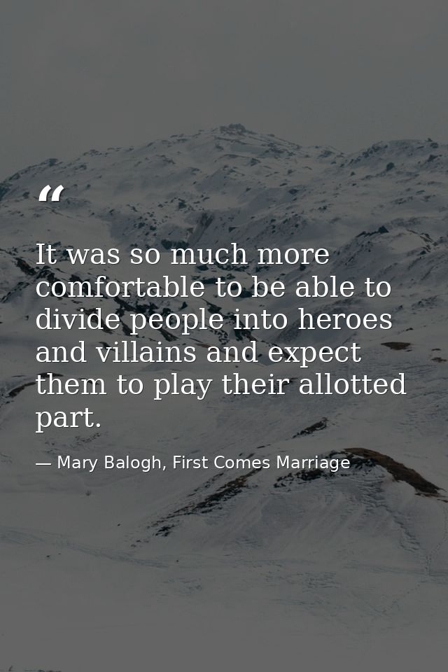 It was so much more comfortable to be able to divide people into heroes and villains and expect them to play their allot — Mary Balogh, First Comes Marriage