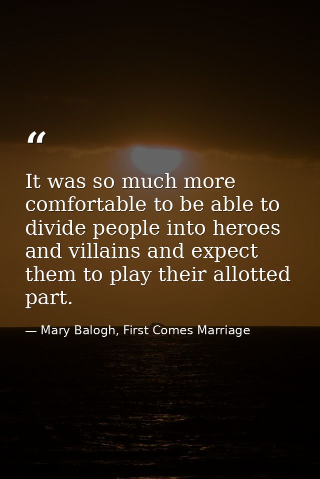 It was so much more comfortable to be able to divide people into heroes and villains and expect them to play their allot — Mary Balogh, First Comes Marriage