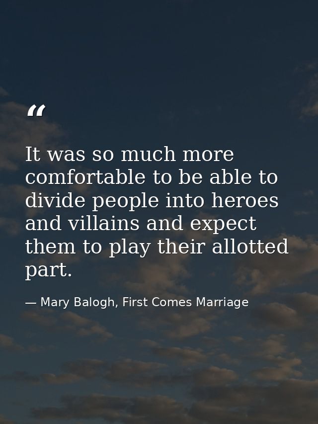 It was so much more comfortable to be able to divide people into heroes and villains and expect them to play their allot — Mary Balogh, First Comes Marriage