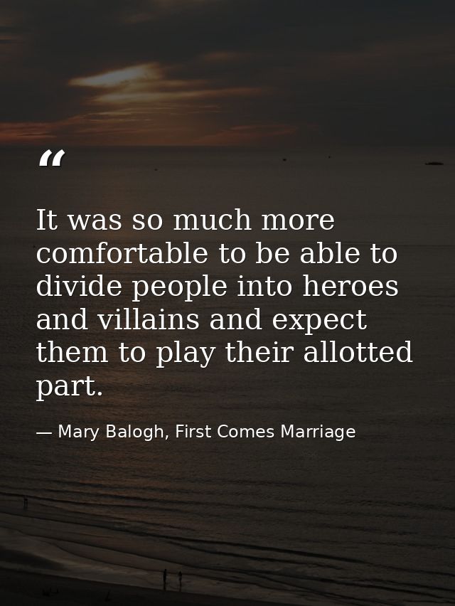 It was so much more comfortable to be able to divide people into heroes and villains and expect them to play their allot — Mary Balogh, First Comes Marriage