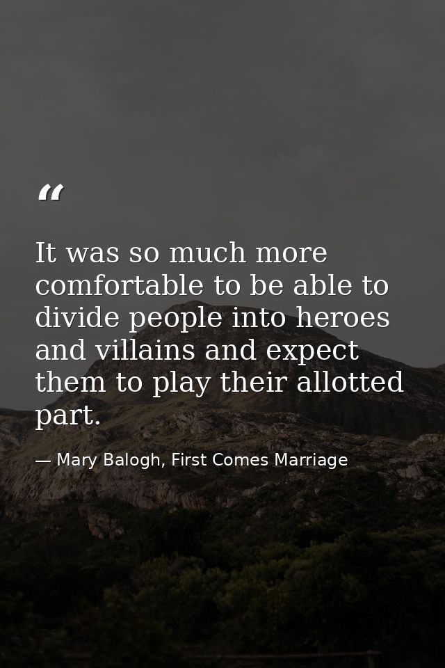 It was so much more comfortable to be able to divide people into heroes and villains and expect them to play their allot — Mary Balogh, First Comes Marriage