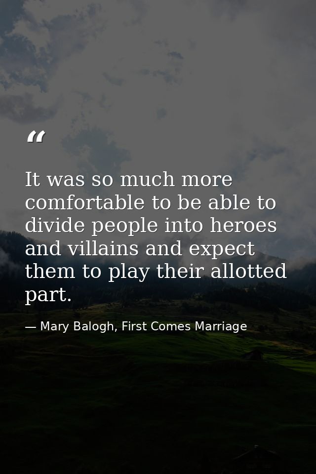 It was so much more comfortable to be able to divide people into heroes and villains and expect them to play their allot — Mary Balogh, First Comes Marriage