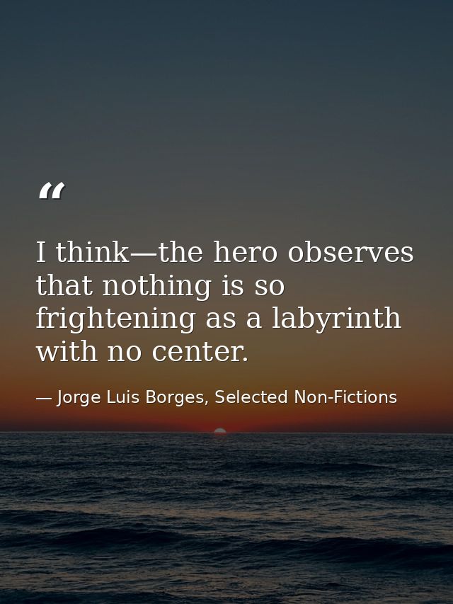 I think—the hero observes that nothing is so frightening as a labyrinth with no center. — Jorge Luis Borges, Selected Non-Fictions