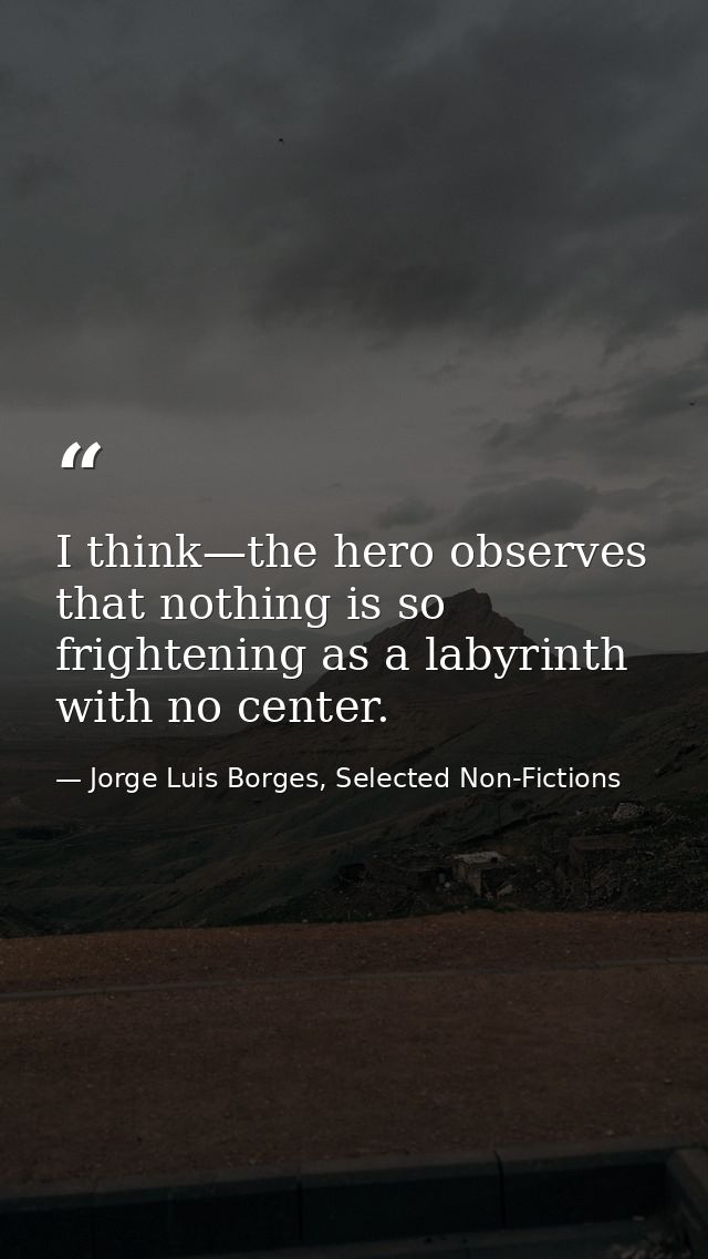 I think—the hero observes that nothing is so frightening as a labyrinth with no center. — Jorge Luis Borges, Selected Non-Fictions