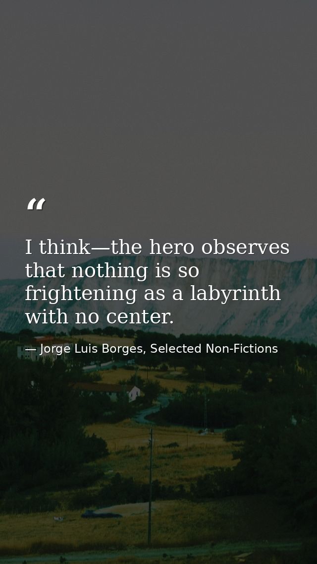 I think—the hero observes that nothing is so frightening as a labyrinth with no center. — Jorge Luis Borges, Selected Non-Fictions