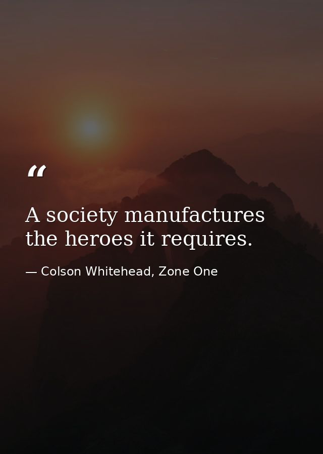 A society manufactures the heroes it requires. — Colson Whitehead, Zone One