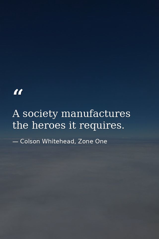 A society manufactures the heroes it requires. — Colson Whitehead, Zone One